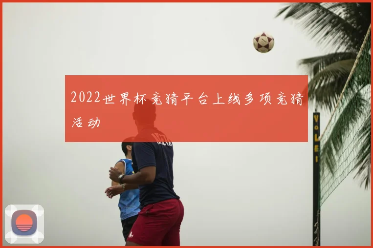 2022世界杯竞猜平台上线多项竞猜活动