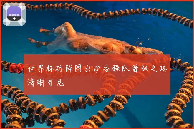世界杯对阵图出炉各强队晋级之路清晰可见
