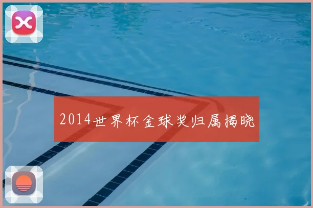 2014世界杯金球奖归属揭晓