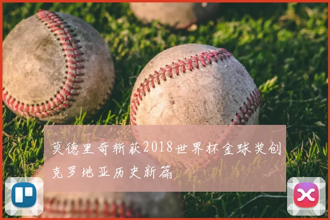 莫德里奇斩获2018世界杯金球奖创克罗地亚历史新篇