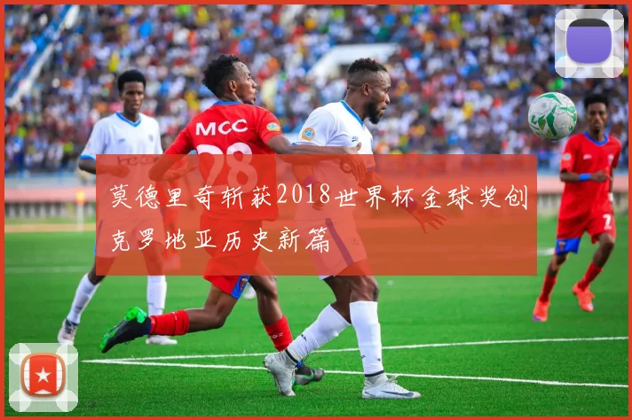 莫德里奇斩获2018世界杯金球奖创克罗地亚历史新篇