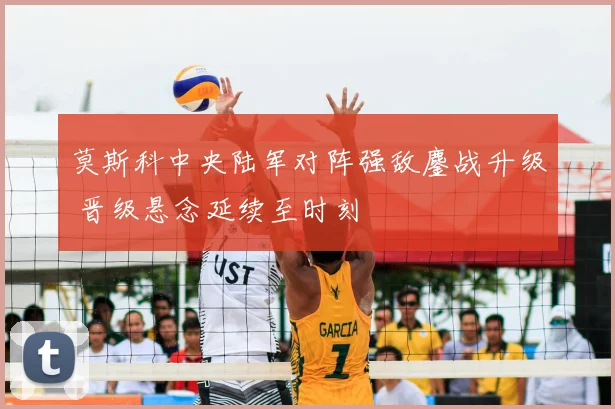 莫斯科中央陆军对阵强敌鏖战升级 晋级悬念延续至时刻