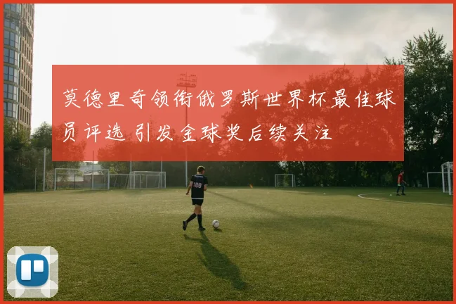 莫德里奇领衔俄罗斯世界杯最佳球员评选 引发金球奖后续关注