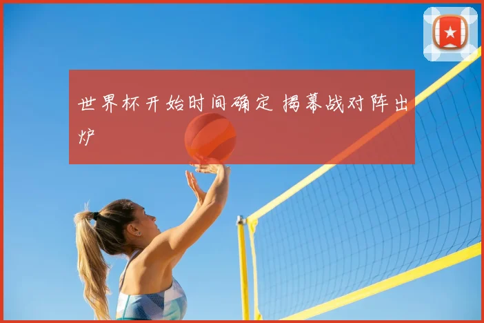 世界杯开始时间确定 揭幕战对阵出炉