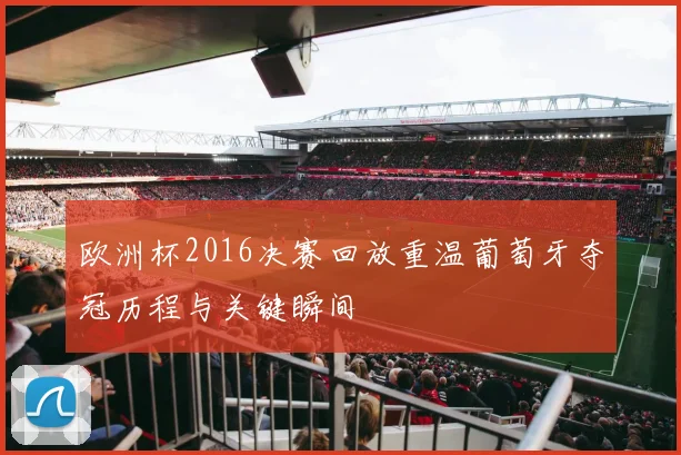 欧洲杯2016决赛回放重温葡萄牙夺冠历程与关键瞬间