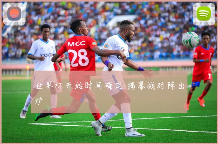 世界杯开始时间确定 揭幕战对阵出炉