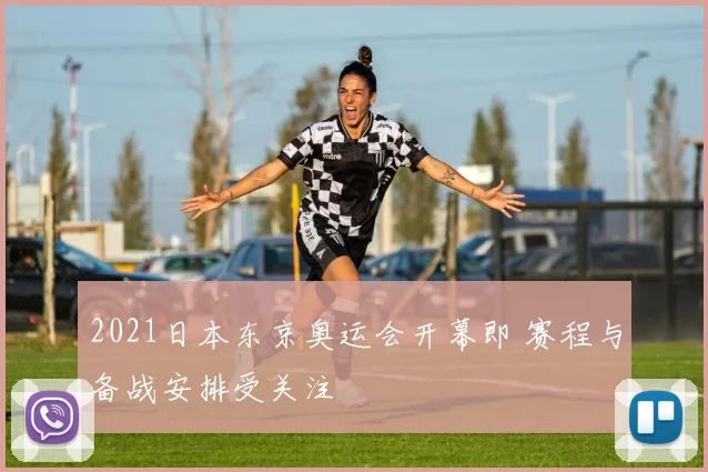2021日本东京奥运会开幕即 赛程与备战安排受关注